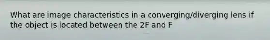 What are image characteristics in a converging/diverging lens if the object is located between the 2F and F