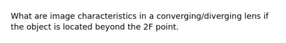 What are image characteristics in a converging/diverging lens if the object is located beyond the 2F point.