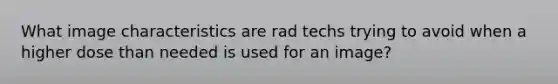 What image characteristics are rad techs trying to avoid when a higher dose than needed is used for an image?