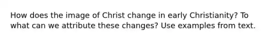 How does the image of Christ change in early Christianity? To what can we attribute these changes? Use examples from text.