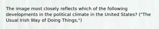 The image most closely reflects which of the following developments in the political climate in the United States? ("The Usual Irish Way of Doing Things,")