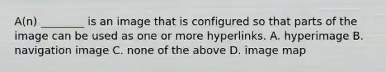 A(n) ________ is an image that is configured so that parts of the image can be used as one or more hyperlinks. A. hyperimage B. navigation image C. none of the above D. image map