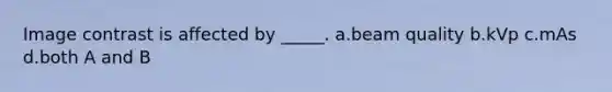 Image contrast is affected by _____. a.beam quality b.kVp c.mAs d.both A and B