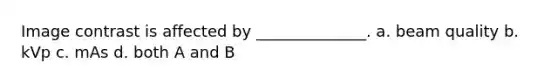 Image contrast is affected by ______________. a. beam quality b. kVp c. mAs d. both A and B