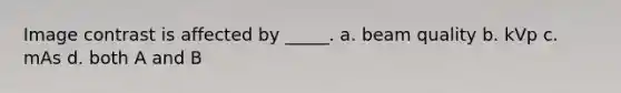 Image contrast is affected by _____. a. beam quality b. kVp c. mAs d. both A and B