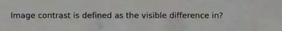 Image contrast is defined as the visible difference in?
