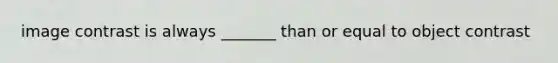 image contrast is always _______ than or equal to object contrast