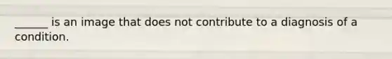 ______ is an image that does not contribute to a diagnosis of a condition.