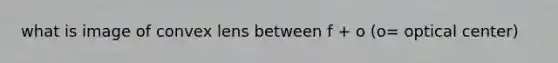 what is image of convex lens between f + o (o= optical center)