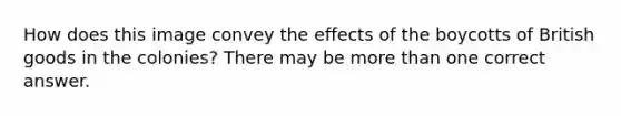 How does this image convey the effects of the boycotts of British goods in the colonies? There may be more than one correct answer.
