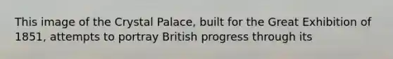 This image of the Crystal Palace, built for the Great Exhibition of 1851, attempts to portray British progress through its