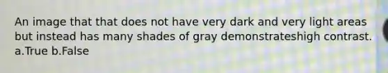 An image that that does not have very dark and very light areas but instead has many shades of gray demonstrateshigh contrast. a.True b.False