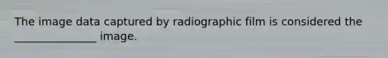 The image data captured by radiographic film is considered the _______________ image.