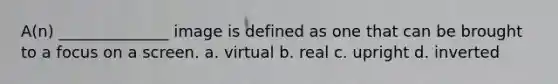 A(n) ______________ image is defined as one that can be brought to a focus on a screen. a. virtual b. real c. upright d. inverted