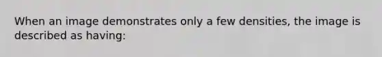 When an image demonstrates only a few densities, the image is described as having: