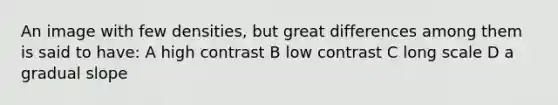 An image with few densities, but great differences among them is said to have: A high contrast B low contrast C long scale D a gradual slope