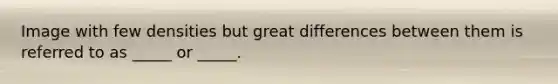 Image with few densities but great differences between them is referred to as _____ or _____.