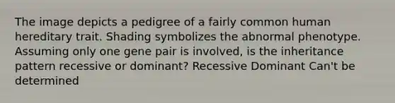 The image depicts a pedigree of a fairly common human hereditary trait. Shading symbolizes the abnormal phenotype. Assuming only one gene pair is involved, is the inheritance pattern recessive or dominant? Recessive Dominant Can't be determined