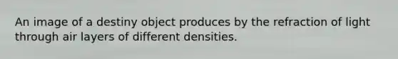 An image of a destiny object produces by the refraction of light through air layers of different densities.