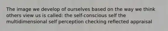 The image we develop of ourselves based on the way we think others view us is called: the self-conscious self the multidimensional self perception checking reflected appraisal