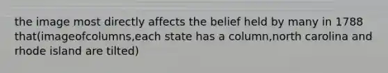 the image most directly affects the belief held by many in 1788 that(imageofcolumns,each state has a column,north carolina and rhode island are tilted)