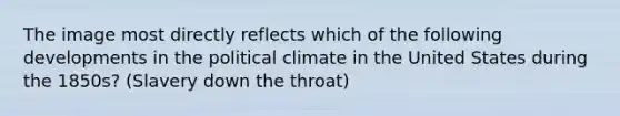 The image most directly reflects which of the following developments in the political climate in the United States during the 1850s? (Slavery down the throat)