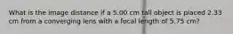 What is the image distance if a 5.00 cm tall object is placed 2.33 cm from a converging lens with a focal length of 5.75 cm?