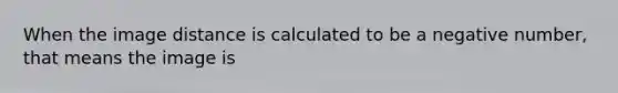 When the image distance is calculated to be a negative number, that means the image is