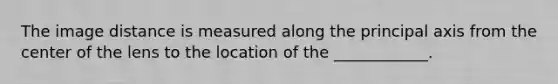 The image distance is measured along the principal axis from the center of the lens to the location of the ____________.