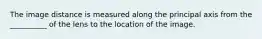 The image distance is measured along the principal axis from the __________ of the lens to the location of the image.