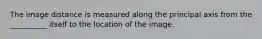 The image distance is measured along the principal axis from the __________ itself to the location of the image.