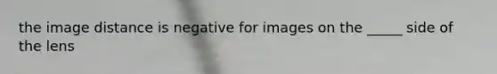 the image distance is negative for images on the _____ side of the lens