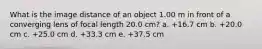 What is the image distance of an object 1.00 m in front of a converging lens of focal length 20.0 cm? a. +16.7 cm b. +20.0 cm c. +25.0 cm d. +33.3 cm e. +37.5 cm