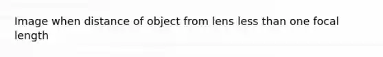 Image when distance of object from lens less than one focal length