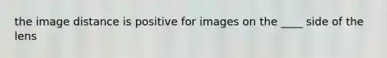 the image distance is positive for images on the ____ side of the lens