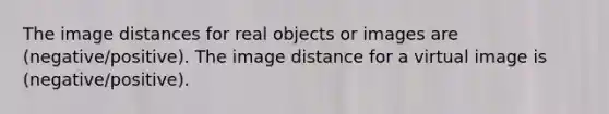 The image distances for real objects or images are (negative/positive). The image distance for a virtual image is (negative/positive).