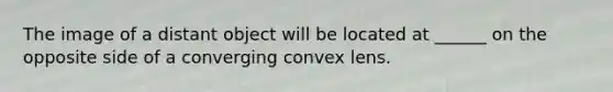 The image of a distant object will be located at ______ on the opposite side of a converging convex lens.