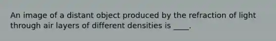 An image of a distant object produced by the refraction of light through air layers of different densities is ____.