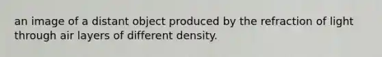 an image of a distant object produced by the refraction of light through air layers of different density.