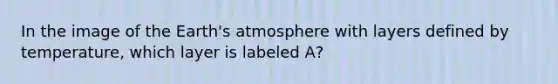 In the image of the Earth's atmosphere with layers defined by temperature, which layer is labeled A?