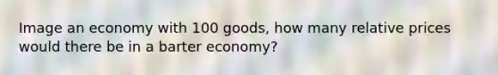 Image an economy with 100 goods, how many relative prices would there be in a barter economy?