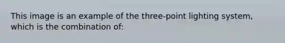 This image is an example of the three-point lighting system, which is the combination of: