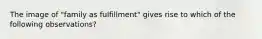 The image of "family as fulfillment" gives rise to which of the following observations?