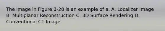 The image in Figure 3-28 is an example of a: A. Localizer Image B. Multiplanar Reconstruction C. 3D Surface Rendering D. Conventional CT Image