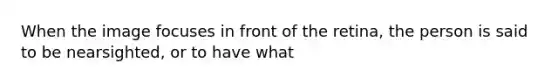 When the image focuses in front of the retina, the person is said to be nearsighted, or to have what