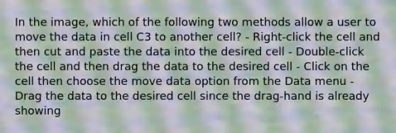 In the image, which of the following two methods allow a user to move the data in cell C3 to another cell? - Right-click the cell and then cut and paste the data into the desired cell - Double-click the cell and then drag the data to the desired cell - Click on the cell then choose the move data option from the Data menu - Drag the data to the desired cell since the drag-hand is already showing