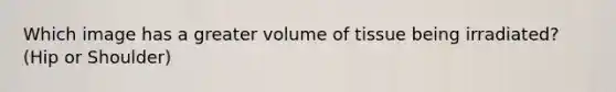 Which image has a greater volume of tissue being irradiated? (Hip or Shoulder)