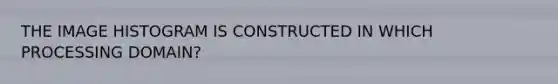 THE IMAGE HISTOGRAM IS CONSTRUCTED IN WHICH PROCESSING DOMAIN?