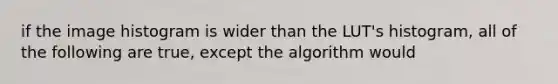 if the image histogram is wider than the LUT's histogram, all of the following are true, except the algorithm would