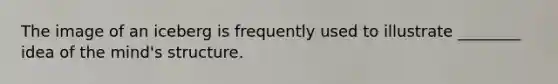 The image of an iceberg is frequently used to illustrate ________ idea of the mind's structure.
